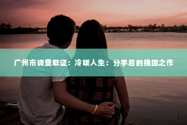 广州市调查取证：冷暖人生：分手后的挽回之作