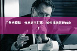 广州市侦探:分手后不打扰,如何挽回前任的心? 广州市侦探:分手后不打扰,如何挽回前任的心?