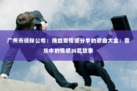 广州市侦探公司：挽回爱情或分手的歌曲大全：音乐中的情感纠葛故事