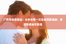 广州市调查取证：分手后第一次见面就能挽回：重塑情感的可能性