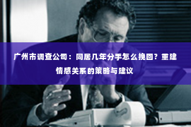 广州市调查公司：同居几年分手怎么挽回？重建情感关系的策略与建议