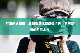 广州婚姻取证：成都情感挽回爱情机构：重塑爱情的希望之光