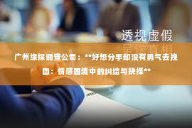 广州缘探调查公司：**好想分手却没有勇气去挽回：情感困境中的纠结与抉择**