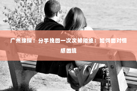 广州缘探：分手挽回一次次被拒绝：如何面对情感困境
