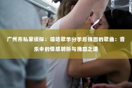 广州市私家侦探：嘻哈歌手分手后挽回的歌曲：音乐中的情感转折与挽回之道