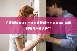 广州婚姻取证：**坏男孩情感挽回可靠吗？深度解析与案例剖析**