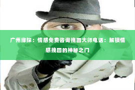 广州缘探：情感免费咨询挽回大师电话：解锁情感挽回的神秘之门