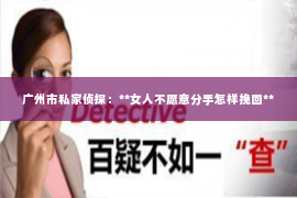 广州市私家侦探：**女人不愿意分手怎样挽回**