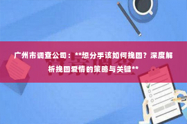 广州市调查公司：**想分手该如何挽回？深度解析挽回爱情的策略与关键**