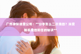 广州缘探调查公司:**分手怎么二次挽回?深度解析挽回前任的秘诀** 广州缘探调查公司:**分手怎么二次挽回?深度解析挽回前任的秘诀**