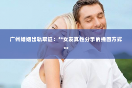广州婚姻出轨取证：**女友真性分手的挽回方式**