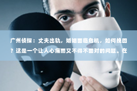 广州侦探：丈夫出轨，婚姻面临危机，如何挽回？这是一个让人心痛而又不得不面对的问题。在这个充满变数的世界里，婚姻的稳固需要双方的共同努力。今天，我们就来聊聊这个问题，看看在丈夫出轨后，我们该如何挽回婚姻。