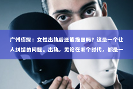 广州侦探：女性出轨后还能挽回吗？这是一个让人纠结的问题。出轨，无论在哪个时代，都是一段关系中难以逾越的鸿沟。那么，当女性出轨后，这段关系还有可能挽回吗？今天，我们就来聊聊这个话题。