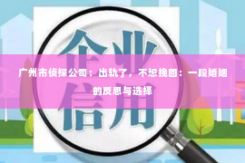 广州市侦探公司:出轨了,不想挽回:一段婚姻的反思与选择 广州市侦探公司:出轨了,不想挽回:一段婚姻的反思与选择