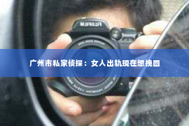 广州市私家侦探：女人出轨现在想挽回