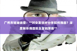 广州市婚姻调查：**对女友很好分手如何挽回？深度解析挽回前女友的策略**
