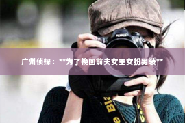 广州侦探:**为了挽回前夫女主女扮男装** 广州侦探:**为了挽回前夫女主女扮男装**