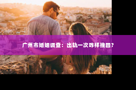 广州市婚姻调查：出轨一次咋样挽回？