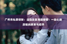广州市私家侦探：出轨女友挽回爱情：一段心路历程的反思与启示