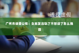 广州市调查公司：女朋友出轨了不想谈了怎么挽回