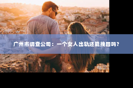广州市调查公司:一个女人出轨还能挽回吗? 广州市调查公司:一个女人出轨还能挽回吗?
