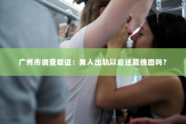 广州市调查取证：男人出轨以后还能挽回吗？