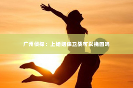 广州侦探：上婚姻保卫战可以挽回吗