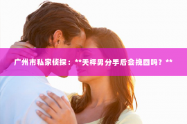 广州市私家侦探：**天枰男分手后会挽回吗？**