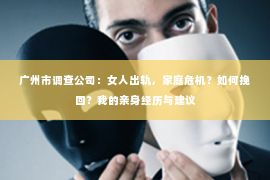 广州市调查公司:女人出轨,家庭危机?如何挽回?我的亲身经历与建议 广州市调查公司:女人出轨,家庭危机?如何挽回?我的亲身经历与建议
