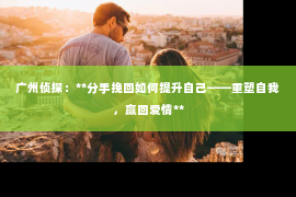 广州侦探：**分手挽回如何提升自己——重塑自我，赢回爱情**