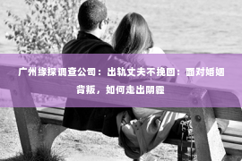 广州缘探调查公司：出轨丈夫不挽回：面对婚姻背叛，如何走出阴霾