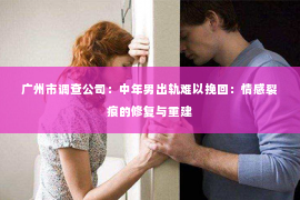 广州市调查公司：中年男出轨难以挽回：情感裂痕的修复与重建