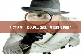 广州侦探：丈夫再三出轨，家庭如何挽回？