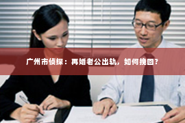 广州市侦探：再婚老公出轨，如何挽回？