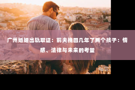 广州婚姻出轨取证:前夫挽回几年了两个孩子:情感、法律与未来的考量 广州婚姻出轨取证:前夫挽回几年了两个孩子:情感、法律与未来的考量