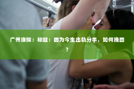 广州缘探：标题：因为今生出轨分手，如何挽回？