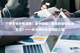 广州市婚外情调查:妻子出轨,婚姻的裂痕能否弥合?——从小说中探寻挽回之道 广州市婚外情调查:妻子出轨,婚姻的裂痕能否弥合?——从小说中探寻挽回之道