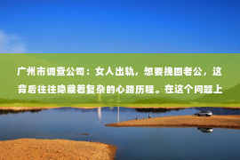 广州市调查公司：女人出轨，想要挽回老公，这背后往往隐藏着复杂的心路历程。在这个问题上，我作为一名专业律师，愿意和大家分享一些关于婚姻、情感和法律的知识，希望能为那些处于困境中的女性提供一些帮助。