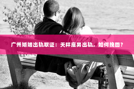 广州婚姻出轨取证：天秤座男出轨，如何挽回？