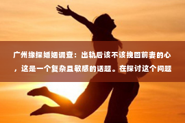 广州缘探婚姻调查：出轨后该不该挽回前妻的心，这是一个复杂且敏感的话题。在探讨这个问题之前，我们先要明确一点：婚姻是建立在信任和忠诚的基础上的。当一方背叛了这份信任，另一方是否应该选择原谅，这是一个需要深思熟虑的问题。