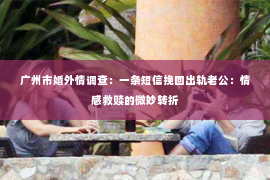 广州市婚外情调查：一条短信挽回出轨老公：情感救赎的微妙转折