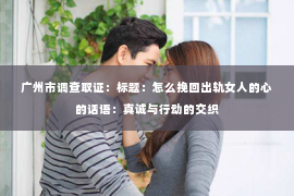 广州市调查取证:标题:怎么挽回出轨女人的心的话语:真诚与行动的交织 广州市调查取证:标题:怎么挽回出轨女人的心的话语:真诚与行动的交织