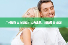 广州婚姻出轨取证：丈夫出轨，婚姻能否挽回？
