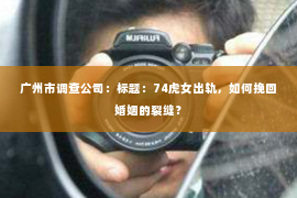 广州市调查公司：标题：74虎女出轨，如何挽回婚姻的裂缝？