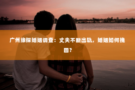 广州缘探婚姻调查：丈夫不断出轨，婚姻如何挽回？