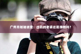 广州市婚姻调查：出轨的老婆还能挽回吗？