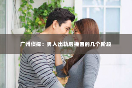 广州侦探:男人出轨后挽回的几个阶段 广州侦探:男人出轨后挽回的几个阶段