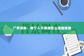 广州侦探：两个人不离婚怎么挽回婚姻