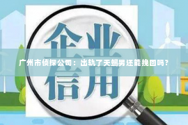 广州市侦探公司：出轨了天蝎男还能挽回吗？