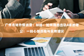 广州市婚外情调查：标题：如何挽回出轨4年的老公：一段心路历程与实用建议